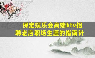 保定娱乐会高端ktv招聘老店职场生涯的指南针